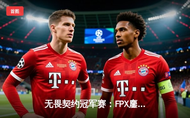 无畏契约冠军赛：FPX鏖战五局力克GEN，中国战队昂首挺进四强