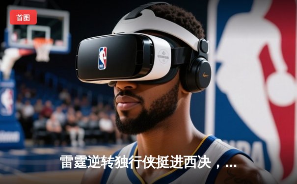雷霆逆转独行侠挺进西决，亚历山大34分导演22分大逆转