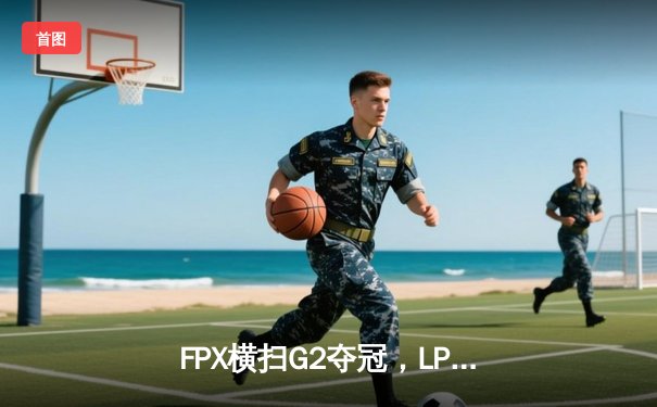 FPX横扫G2夺冠，LPL战队再登英雄联盟全球总决赛之巅