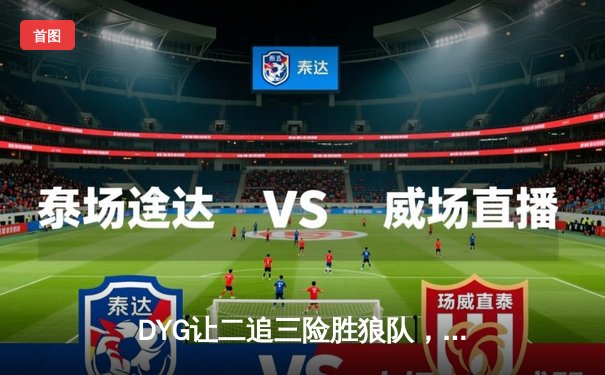 DYG让二追三险胜狼队，小义澜关键抢龙扭转战局