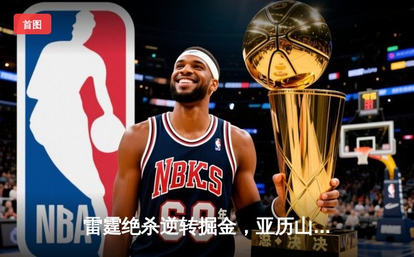雷霆绝杀逆转掘金，亚历山大41分创赛季新高，西部榜首之争白热化