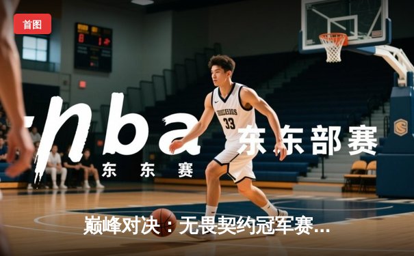 巅峰对决：无畏契约冠军赛FPX鏖战五局力克GEN加冕王座