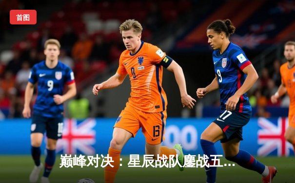 巅峰对决：星辰战队鏖战五局险胜银河舰队，问鼎《永恒战场》全球冠军赛