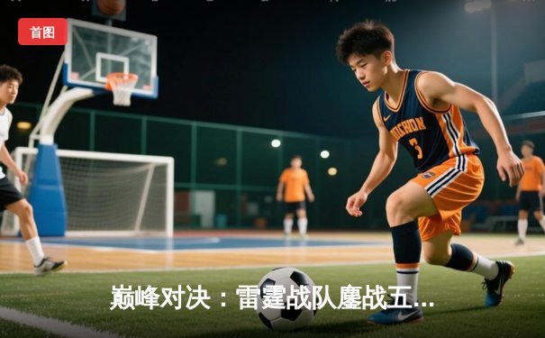 巅峰对决：雷霆战队鏖战五局险胜银河战舰，问鼎《王者荣耀》世界冠军杯