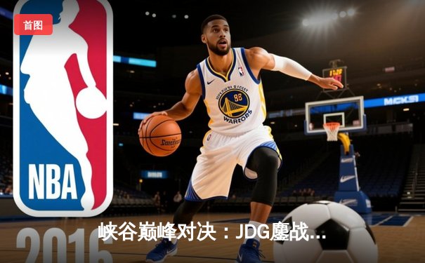 峡谷巅峰对决：JDG鏖战五局险胜BLG，Knight佐伊天秀锁定胜局