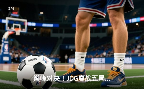巅峰对决！JDG鏖战五局险胜T1，369神级纳尔锁定S13总决赛席位 - 2