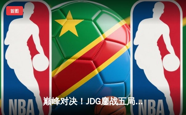 巅峰对决！JDG鏖战五局险胜T1，成功卫冕MSI冠军